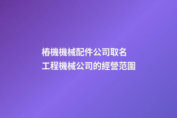 樁機機械配件公司取名 工程機械公司的經營范圍